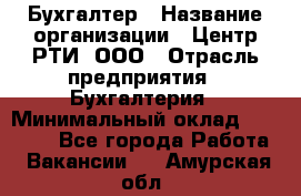 Бухгалтер › Название организации ­ Центр РТИ, ООО › Отрасль предприятия ­ Бухгалтерия › Минимальный оклад ­ 20 000 - Все города Работа » Вакансии   . Амурская обл.